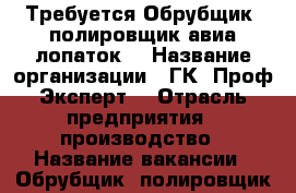 Требуется Обрубщик (полировщик авиа-лопаток) › Название организации ­ ГК “Проф-Эксперт“ › Отрасль предприятия ­ производство › Название вакансии ­ Обрубщик (полировщик авиа-лопаток) › Максимальный оклад ­ 64 000 - Все города Работа » Вакансии   . Владимирская обл.,Владимир г.